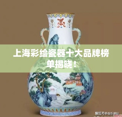 上海彩绘瓷器十大品牌榜单揭晓！