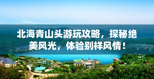 北海青山头游玩攻略，探秘绝美风光，体验别样风情！
