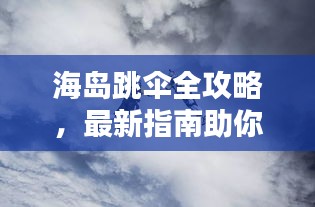 海岛跳伞全攻略，最新指南助你飞跃天际！