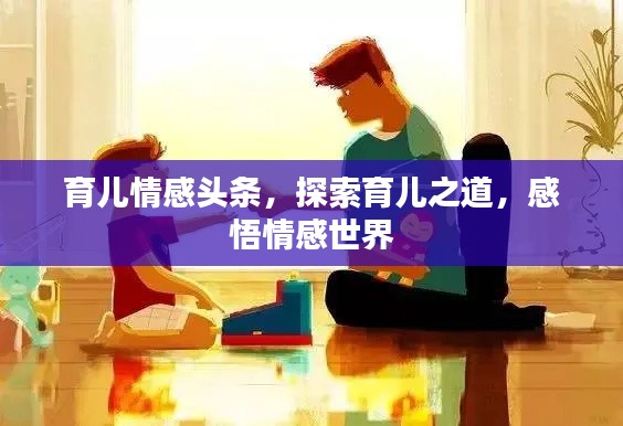 育儿情感头条，探索育儿之道，感悟情感世界