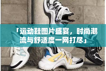 「运动鞋图片盛宴，时尚潮流与舒适度一网打尽」
