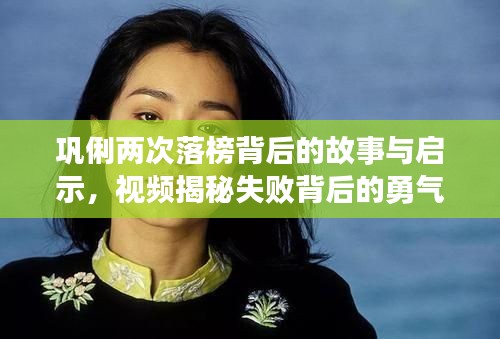 巩俐两次落榜背后的故事与启示，视频揭秘失败背后的勇气与成长之路