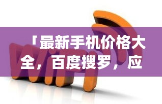 「最新手机价格大全，百度搜罗，应有尽有」