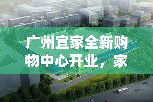 广州宜家全新购物中心开业，家居时尚潮流风向标