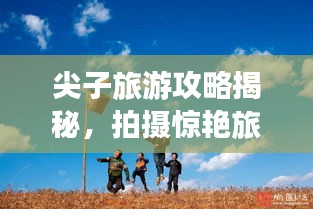 尖子旅游攻略揭秘，拍摄惊艳旅游照片的必备技巧