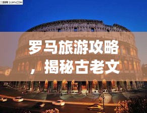 罗马旅游攻略，揭秘古老文明的魅力之旅！
