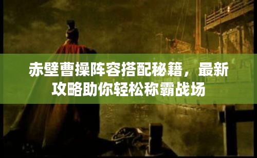 赤壁曹操阵容搭配秘籍，最新攻略助你轻松称霸战场