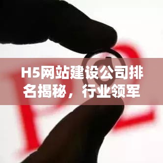 H5网站建设公司排名揭秘，行业领军者的权威深度解析