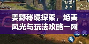姜野秘境探索，绝美风光与玩法攻略一网打尽！