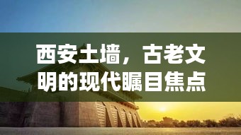 西安土墙，古老文明的现代瞩目焦点新闻