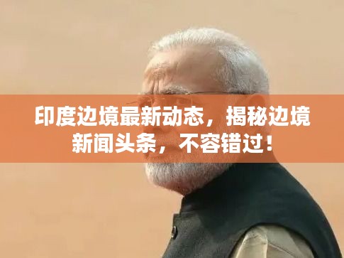 印度边境最新动态，揭秘边境新闻头条，不容错过！