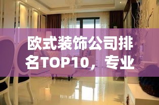 欧式装饰公司排名TOP10，专业选择指南