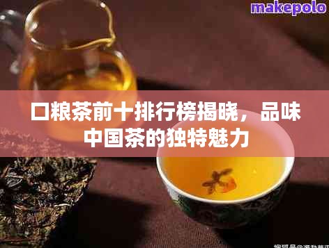 口粮茶前十排行榜揭晓，品味中国茶的独特魅力
