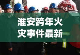 淮安跨年火灾事件最新进展，紧急救援与后续处理