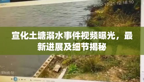 宣化土塘溺水事件视频曝光，最新进展及细节揭秘