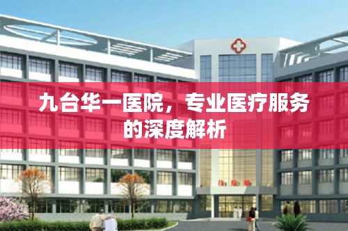 九台华一医院，专业医疗服务的深度解析