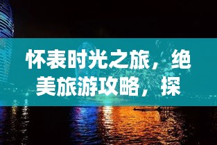 怀表时光之旅，绝美旅游攻略，探寻时光与美景的交融奇迹