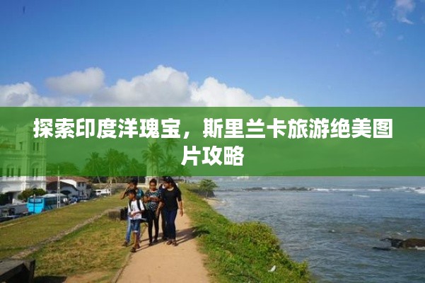 探索印度洋瑰宝，斯里兰卡旅游绝美图片攻略