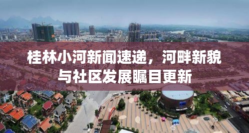 桂林小河新闻速递，河畔新貌与社区发展瞩目更新