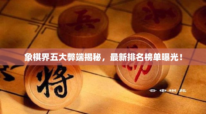 象棋界五大弊端揭秘，最新排名榜单曝光！