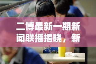 二博最新一期新闻联播揭晓，新动态引人关注