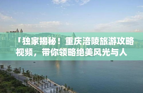 「独家揭秘！重庆涪陵旅游攻略视频，带你领略绝美风光与人文魅力！」