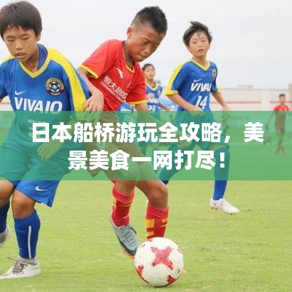 日本船桥游玩全攻略，美景美食一网打尽！