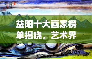 益阳十大画家榜单揭晓，艺术界璀璨明珠大放异彩