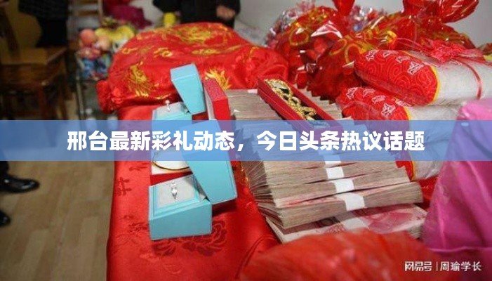 邢台最新彩礼动态，今日头条热议话题