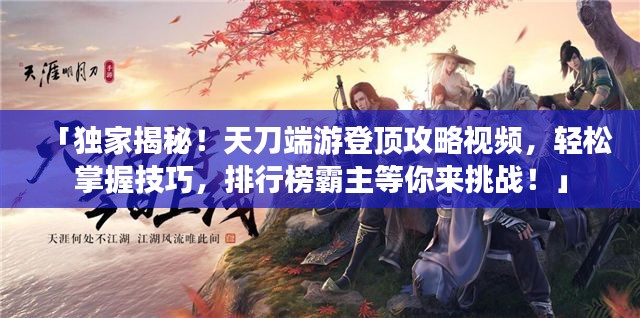 「独家揭秘！天刀端游登顶攻略视频，轻松掌握技巧，排行榜霸主等你来挑战！」