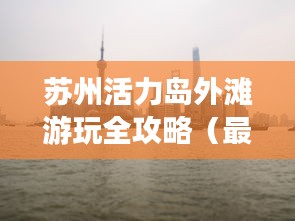 苏州活力岛外滩游玩全攻略（最新更新）
