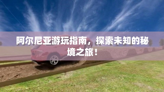 阿尔尼亚游玩指南，探索未知的秘境之旅！