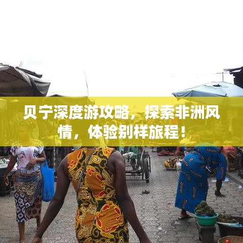 贝宁深度游攻略，探索非洲风情，体验别样旅程！