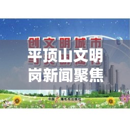 平顶山文明岗新闻聚焦，弘扬文明新风，共建美好家园